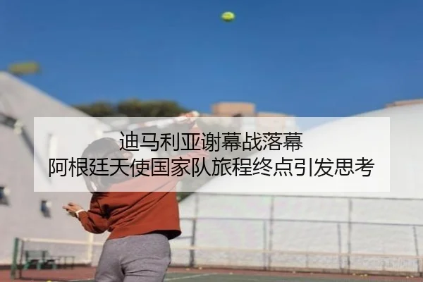迪马利亚谢幕战落幕 阿根廷天使国家队旅程终点引发思考