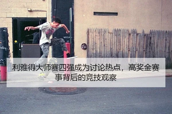 利雅得大师赛四强成为讨论热点，高奖金赛事背后的竞技观察